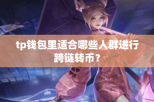 tp钱包里适合哪些人群进行跨链转币？