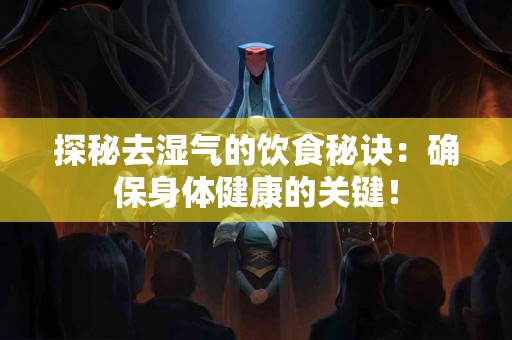 探秘去湿气的饮食秘诀：确保身体健康的关键！