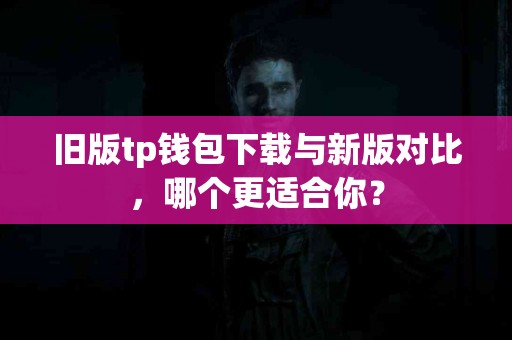 旧版tp钱包下载与新版对比，哪个更适合你？