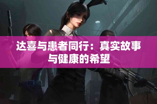 达喜与患者同行：真实故事与健康的希望