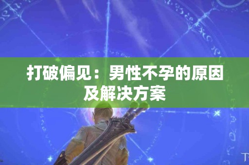 打破偏见：男性不孕的原因及解决方案