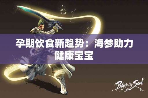 孕期饮食新趋势：海参助力健康宝宝