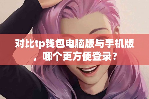 对比tp钱包电脑版与手机版，哪个更方便登录？
