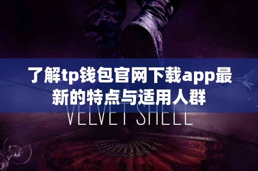 了解tp钱包官网下载app最新的特点与适用人群