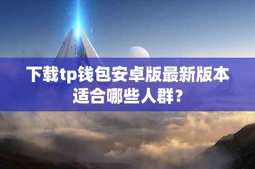 下载tp钱包安卓版最新版本适合哪些人群？