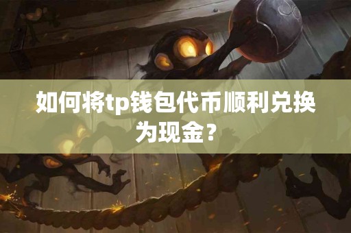 如何将tp钱包代币顺利兑换为现金？