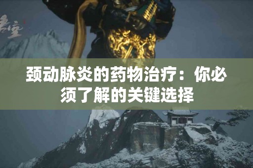 颈动脉炎的药物治疗：你必须了解的关键选择