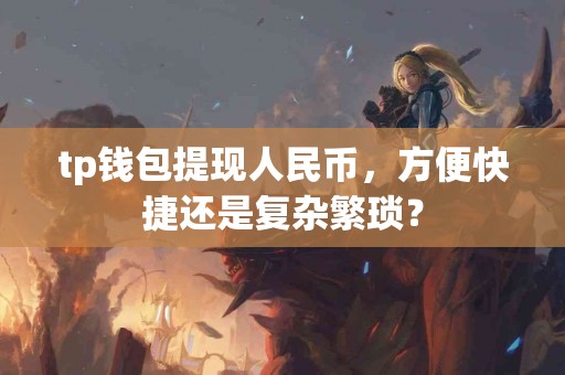 tp钱包提现人民币，方便快捷还是复杂繁琐？