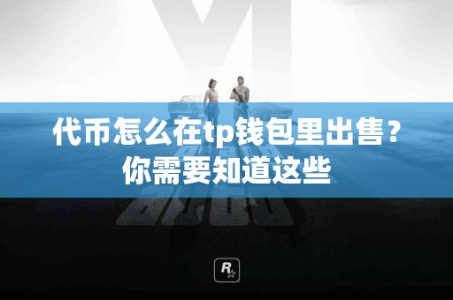 代币怎么在tp钱包里出售？你需要知道这些