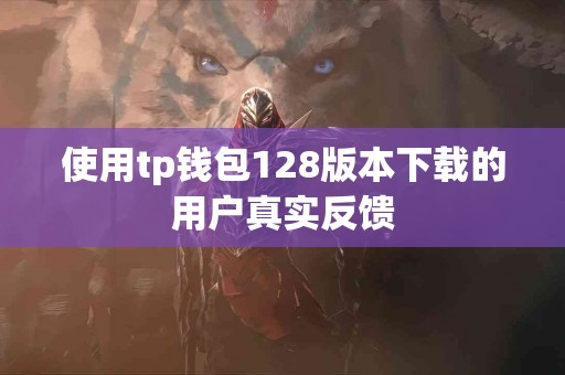 使用tp钱包128版本下载的用户真实反馈