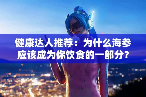 健康达人推荐：为什么海参应该成为你饮食的一部分？