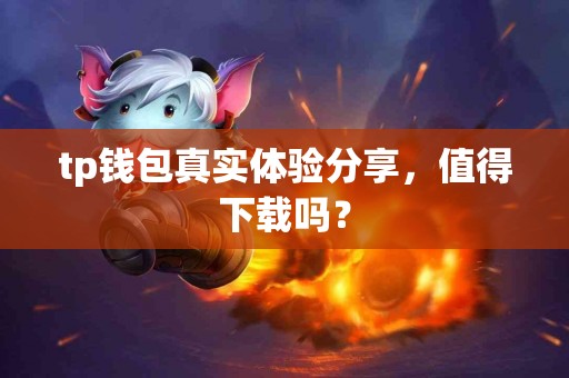 tp钱包真实体验分享，值得下载吗？