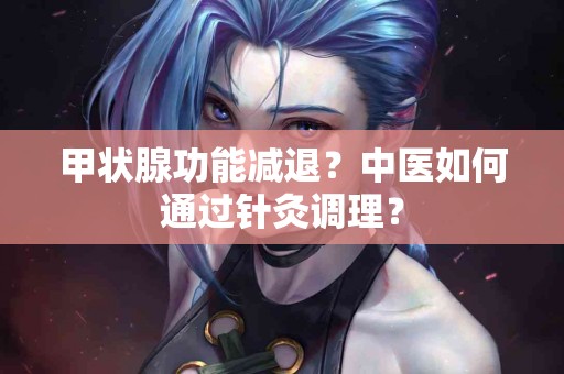 甲状腺功能减退？中医如何通过针灸调理？