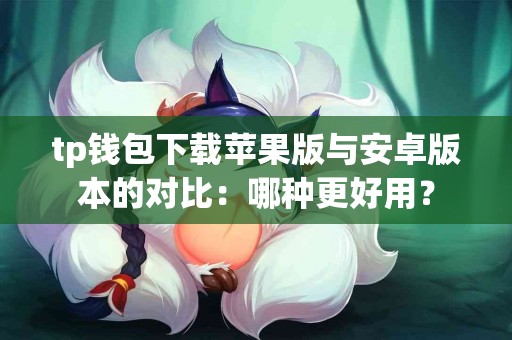 tp钱包下载苹果版与安卓版本的对比：哪种更好用？