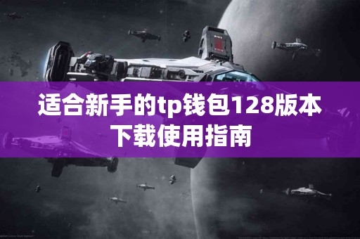 适合新手的tp钱包128版本下载使用指南