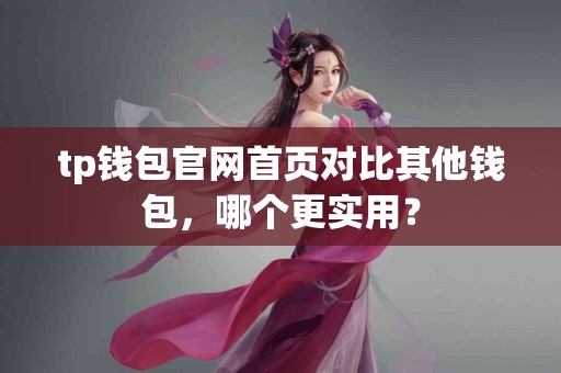 tp钱包官网首页对比其他钱包，哪个更实用？