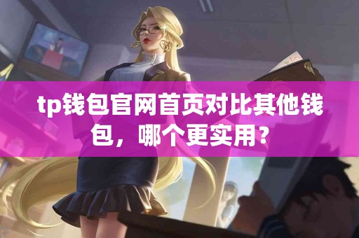 tp钱包官网首页对比其他钱包，哪个更实用？