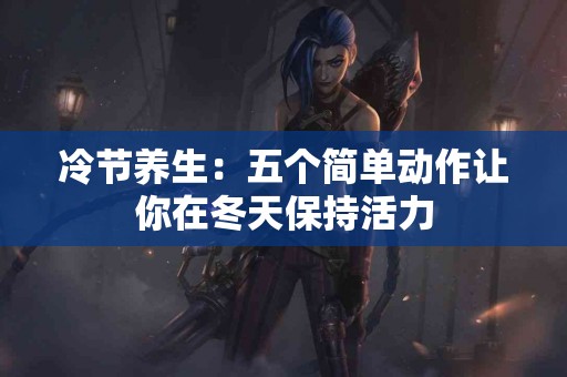 冷节养生：五个简单动作让你在冬天保持活力