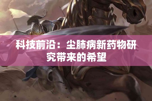 科技前沿：尘肺病新药物研究带来的希望