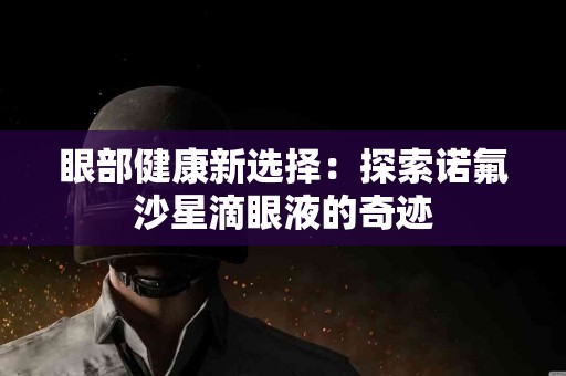 眼部健康新选择：探索诺氟沙星滴眼液的奇迹