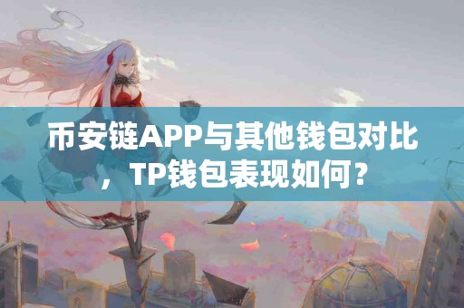 币安链APP与其他钱包对比，TP钱包表现如何？
