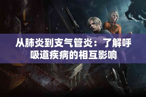 从肺炎到支气管炎：了解呼吸道疾病的相互影响