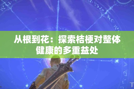 从根到花：探索桔梗对整体健康的多重益处