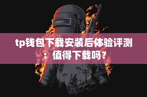 tp钱包下载安装后体验评测：值得下载吗？