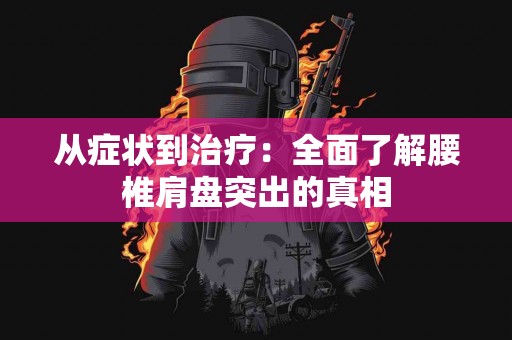 从症状到治疗：全面了解腰椎肩盘突出的真相