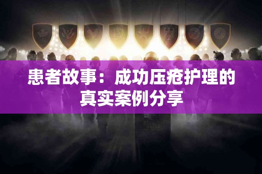 患者故事：成功压疮护理的真实案例分享
