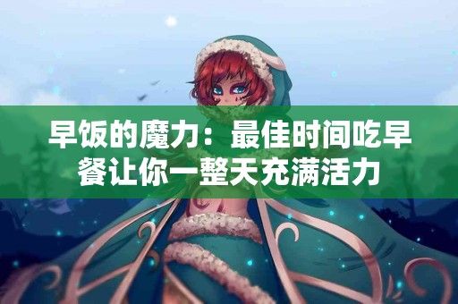 早饭的魔力：最佳时间吃早餐让你一整天充满活力
