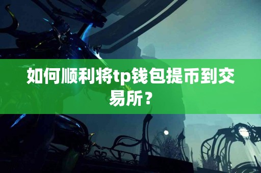 如何顺利将tp钱包提币到交易所？