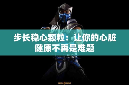 步长稳心颗粒：让你的心脏健康不再是难题