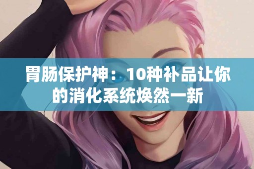 胃肠保护神：10种补品让你的消化系统焕然一新