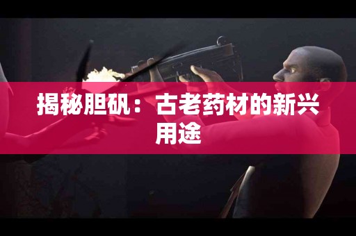 揭秘胆矾：古老药材的新兴用途