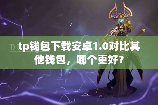 tp钱包下载安卓1.0对比其他钱包，哪个更好？